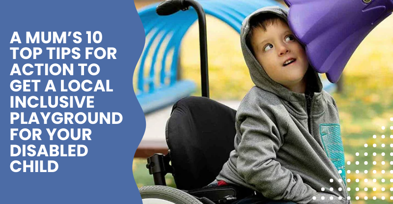 A mum’s 10 top tips for action to get a local inclusive playground for your disabled child